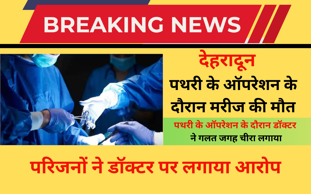 देहरादून में डॉक्टर की लापरवाही का आरोप, पथरी के ऑपरेशन के बाद युवक की मौत, सवालों के घेरे में प्राइवेट अस्पताल